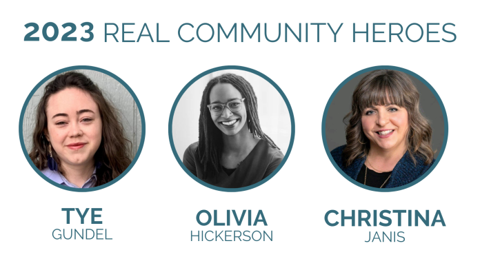 three head shots of women on white background with the words, '2023 real community heroes: Tye Gundel, Olivia HIckerson, Christina Janis'