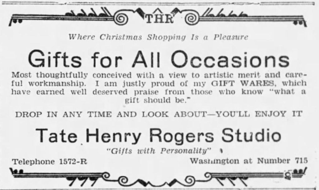 Text ad that reads, 'THR Where Christmas Shopping Is a Pleasure. Gifts for all occasions. MOst thoughtfully conceived with a view to artistic merit and careful workmanship. I am justly proud of my gift wares, which have earned well deserved praise from those who know 'what a gift should be.' Drop in nay time and look about - you'll enjoy it. Tate Henry Rogers Studio, Gifts with personality. Washington at Number 715