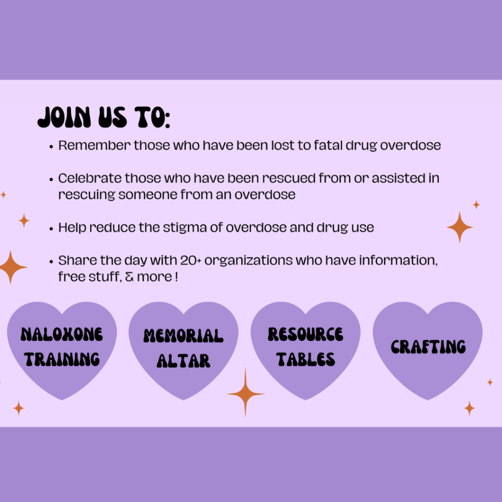 International Overdose Awareness Day event information purple background, with purple hearts and orange star. Text says 'Join us to: remember those who have been lost to fatal drug overdoses, celebrate those who have been rescued from or assisted in rescuing someone from an overdose, help reduce the stigma of overdose and drug use, share the day with 20+ organizations who have information, free stuff and more. Nalozone training, memorial altar, resource tables, crafting'
